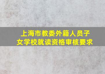 上海市教委外籍人员子女学校就读资格审核要求