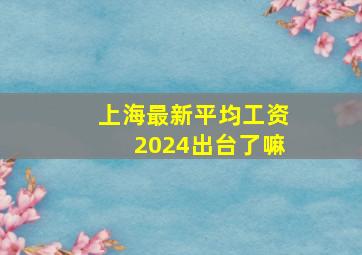 上海最新平均工资2024出台了嘛