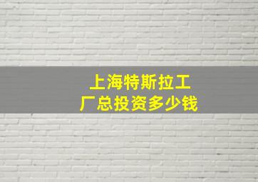 上海特斯拉工厂总投资多少钱