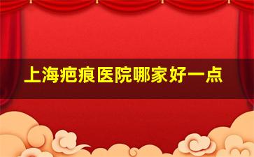 上海疤痕医院哪家好一点