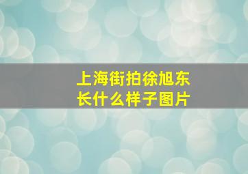 上海街拍徐旭东长什么样子图片