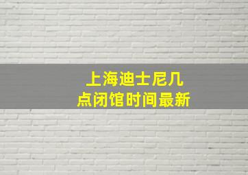 上海迪士尼几点闭馆时间最新