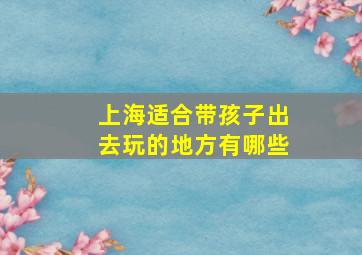 上海适合带孩子出去玩的地方有哪些