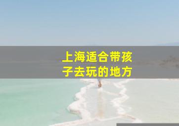 上海适合带孩子去玩的地方