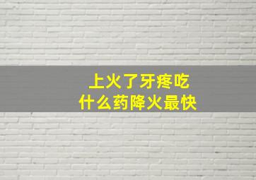 上火了牙疼吃什么药降火最快