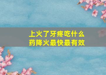 上火了牙疼吃什么药降火最快最有效