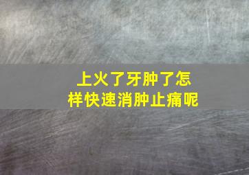 上火了牙肿了怎样快速消肿止痛呢