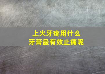 上火牙疼用什么牙膏最有效止痛呢