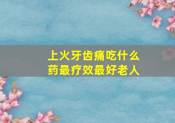 上火牙齿痛吃什么药最疗效最好老人