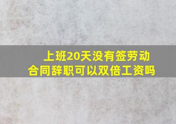 上班20天没有签劳动合同辞职可以双倍工资吗