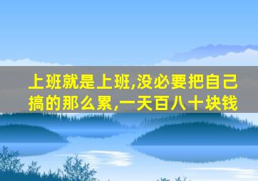 上班就是上班,没必要把自己搞的那么累,一天百八十块钱