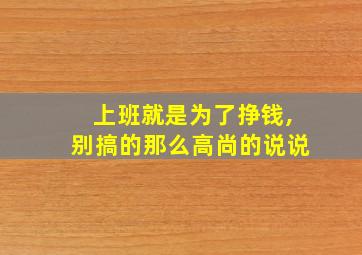 上班就是为了挣钱,别搞的那么高尚的说说