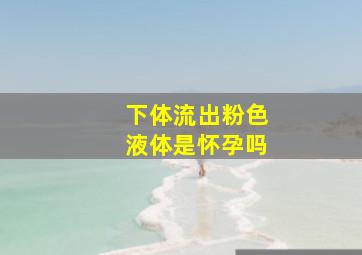 下体流出粉色液体是怀孕吗