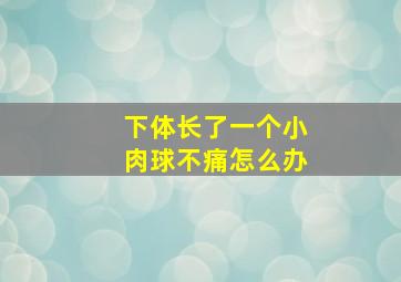 下体长了一个小肉球不痛怎么办