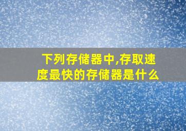 下列存储器中,存取速度最快的存储器是什么