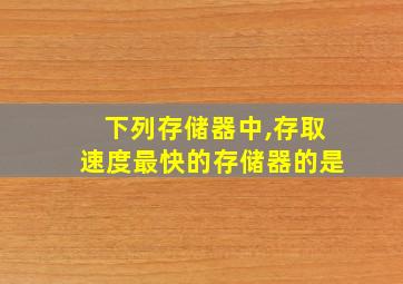 下列存储器中,存取速度最快的存储器的是