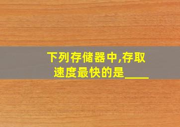 下列存储器中,存取速度最快的是____