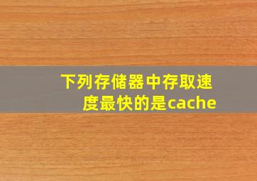 下列存储器中存取速度最快的是cache