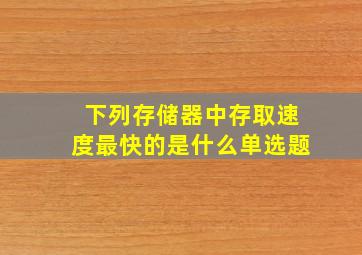 下列存储器中存取速度最快的是什么单选题