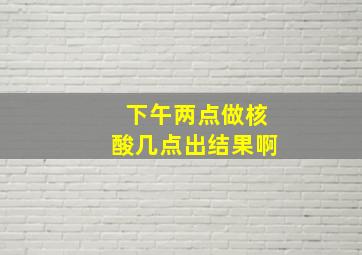 下午两点做核酸几点出结果啊