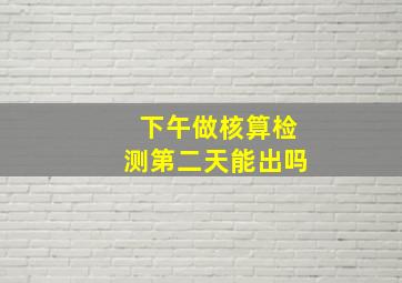 下午做核算检测第二天能出吗