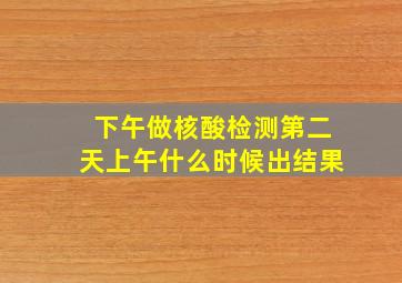 下午做核酸检测第二天上午什么时候出结果