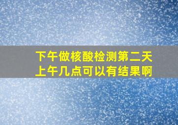 下午做核酸检测第二天上午几点可以有结果啊