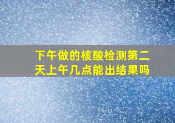 下午做的核酸检测第二天上午几点能出结果吗