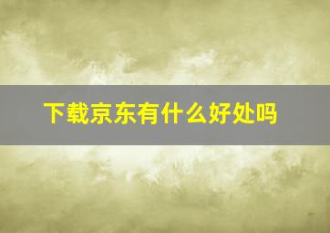 下载京东有什么好处吗