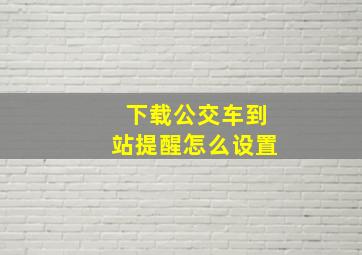 下载公交车到站提醒怎么设置