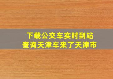 下载公交车实时到站查询天津车来了天津市