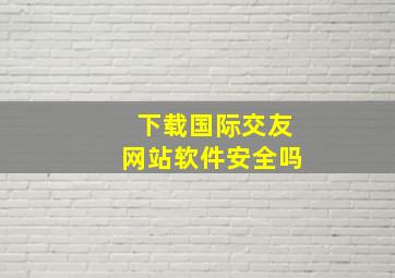 下载国际交友网站软件安全吗