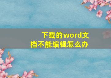 下载的word文档不能编辑怎么办