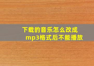 下载的音乐怎么改成mp3格式后不能播放