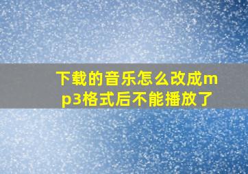 下载的音乐怎么改成mp3格式后不能播放了