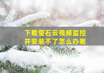 下载萤石云视频监控并安装不了怎么办呢