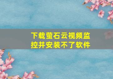 下载萤石云视频监控并安装不了软件