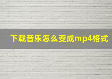 下载音乐怎么变成mp4格式