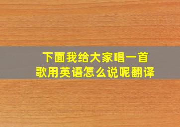 下面我给大家唱一首歌用英语怎么说呢翻译