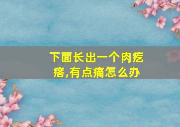 下面长出一个肉疙瘩,有点痛怎么办