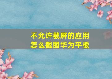 不允许截屏的应用怎么截图华为平板