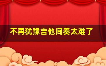 不再犹豫吉他间奏太难了