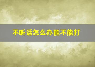 不听话怎么办能不能打