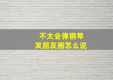 不太会弹钢琴发朋友圈怎么说