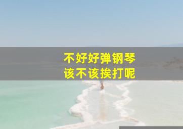 不好好弹钢琴该不该挨打呢