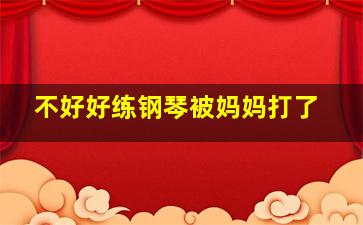 不好好练钢琴被妈妈打了