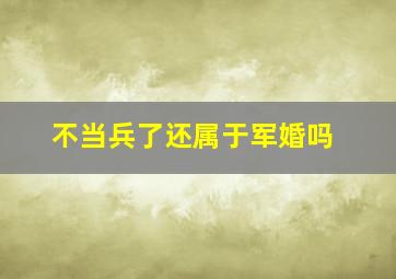 不当兵了还属于军婚吗