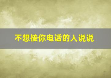 不想接你电话的人说说