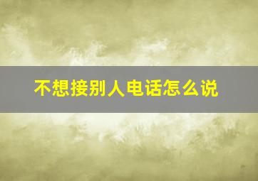 不想接别人电话怎么说