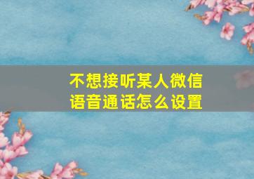 不想接听某人微信语音通话怎么设置